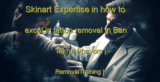 Skinart Expertise in how to excel in tattoo removal in Ban Takrut Phayom | RemovalTraining | RemovalClasses | SkinartTraining-Thailand